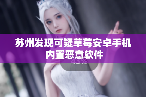 苏州发现可疑草莓安卓手机 内置恶意软件
