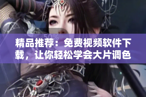 精品推荐：免费视频软件下载，让你轻松学会大片调色技巧