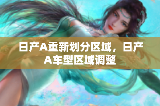 日产A重新划分区域，日产A车型区域调整