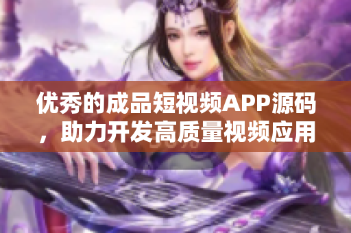 优秀的成品短视频APP源码，助力开发高质量视频应用