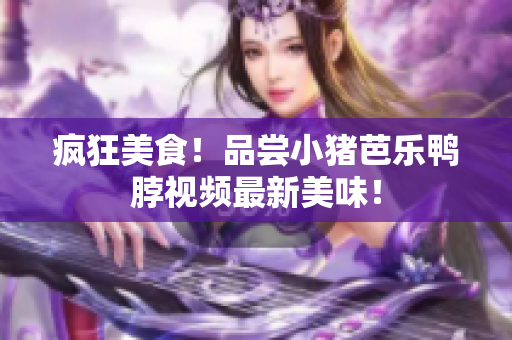 疯狂美食！品尝小猪芭乐鸭脖视频最新美味！
