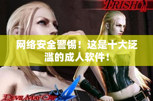 网络安全警惕！这是十大泛滥的成人软件！
