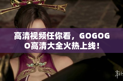 高清视频任你看，GOGOGO高清大全火热上线！