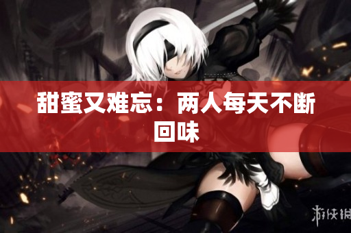 甜蜜又难忘：两人每天不断回味