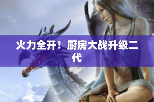火力全开！厨房大战升级二代