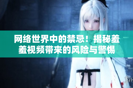 网络世界中的禁忌！揭秘羞羞视频带来的风险与警惕