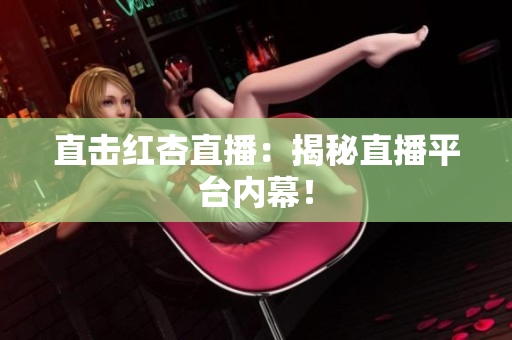 直击红杏直播：揭秘直播平台内幕！