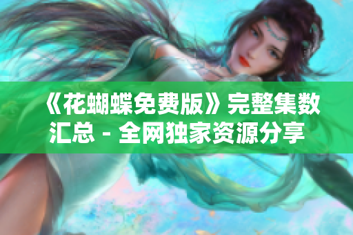 《花蝴蝶免费版》完整集数汇总 - 全网独家资源分享