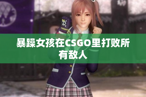 暴躁女孩在CSGO里打败所有敌人