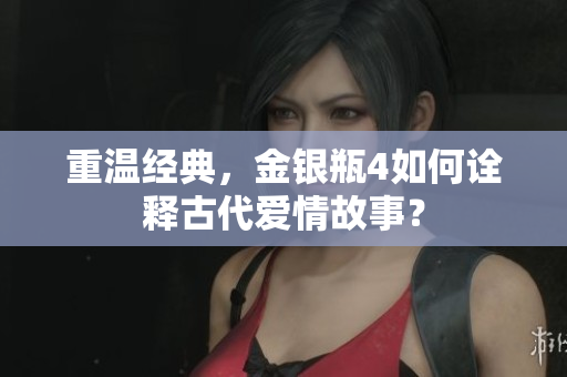 重温经典，金银瓶4如何诠释古代爱情故事？