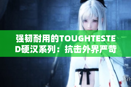 强韧耐用的TOUGHTESTED硬汉系列：抗击外界严苛考验