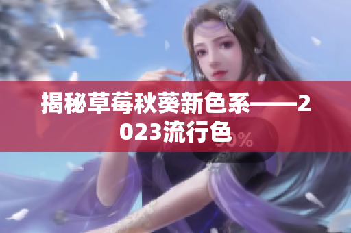 揭秘草莓秋葵新色系——2023流行色