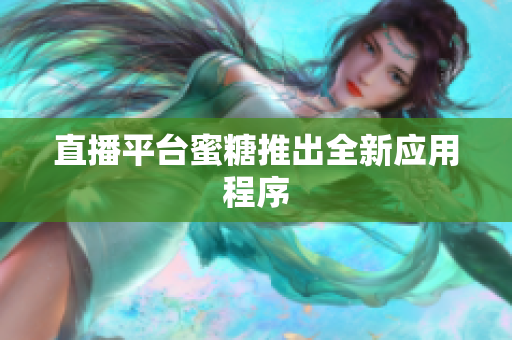 直播平台蜜糖推出全新应用程序