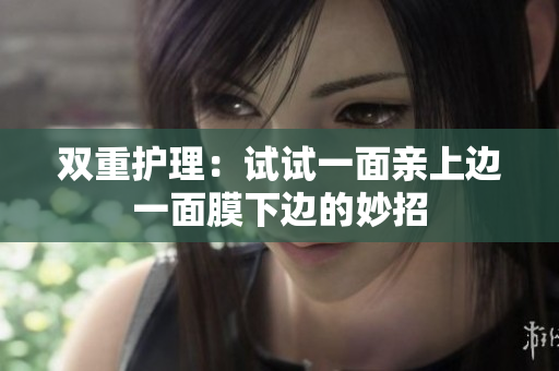 双重护理：试试一面亲上边一面膜下边的妙招