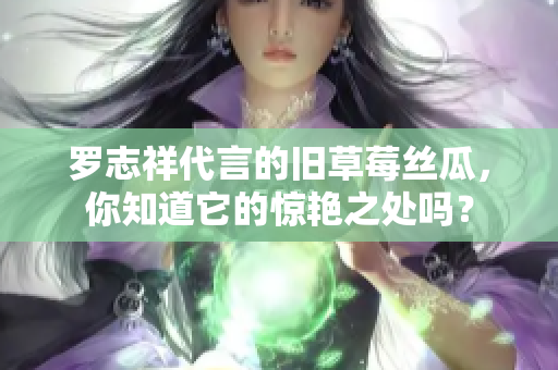 罗志祥代言的旧草莓丝瓜，你知道它的惊艳之处吗？