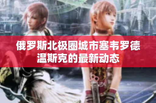 俄罗斯北极圈城市塞韦罗德温斯克的最新动态