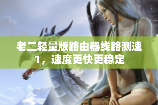 老二轻量版路由器线路测速1，速度更快更稳定