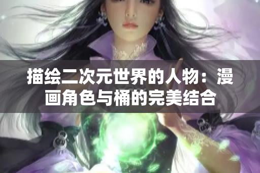 描绘二次元世界的人物：漫画角色与桶的完美结合