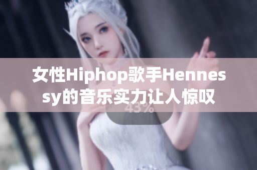 女性Hiphop歌手Hennessy的音乐实力让人惊叹