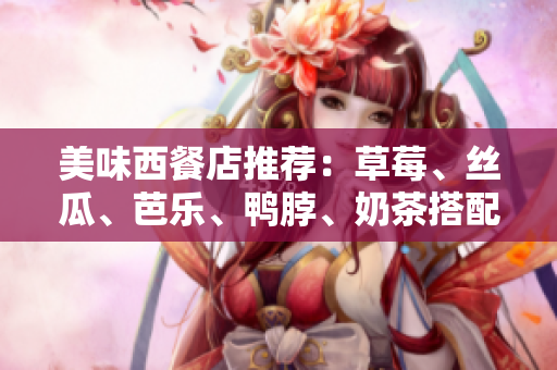 美味西餐店推荐：草莓、丝瓜、芭乐、鸭脖、奶茶搭配奇妙口感！
