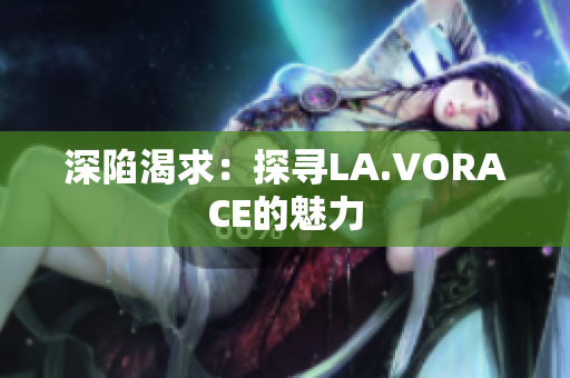 深陷渴求：探寻LA.VORACE的魅力