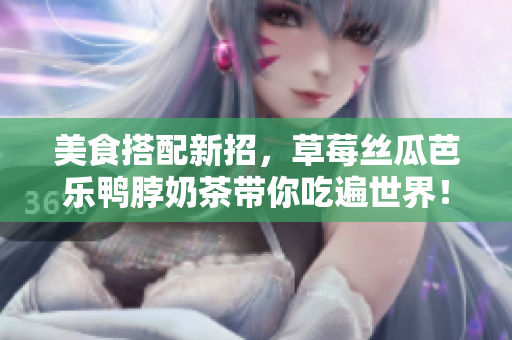 美食搭配新招，草莓丝瓜芭乐鸭脖奶茶带你吃遍世界！