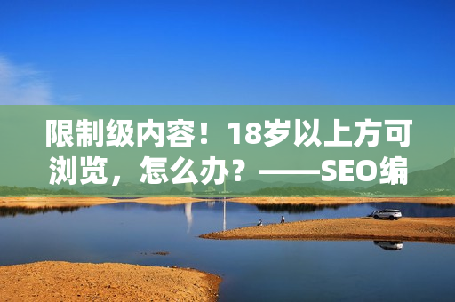 限制级内容！18岁以上方可浏览，怎么办？——SEO编辑教你