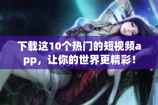 下载这10个热门的短视频app，让你的世界更精彩！