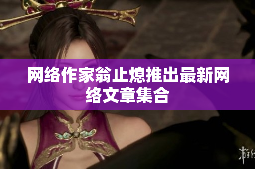 网络作家翁止熄推出最新网络文章集合