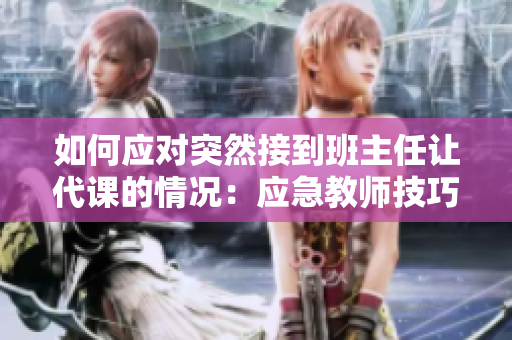 如何应对突然接到班主任让代课的情况：应急教师技巧分享