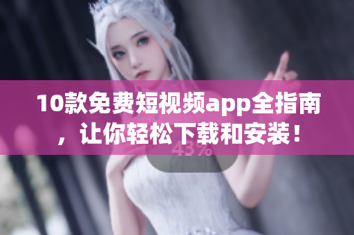 10款免费短视频app全指南，让你轻松下载和安装！