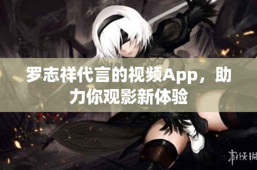 罗志祥代言的视频App，助力你观影新体验