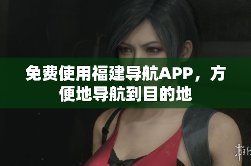 免费使用福建导航APP，方便地导航到目的地