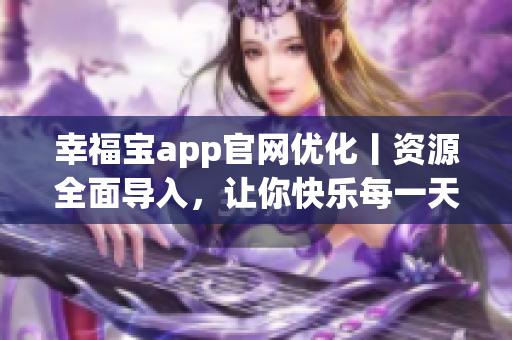 幸福宝app官网优化丨资源全面导入，让你快乐每一天