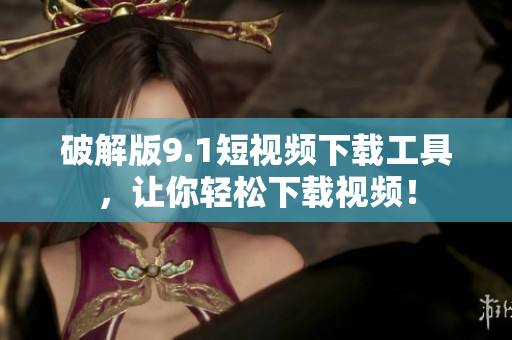 破解版9.1短视频下载工具，让你轻松下载视频！