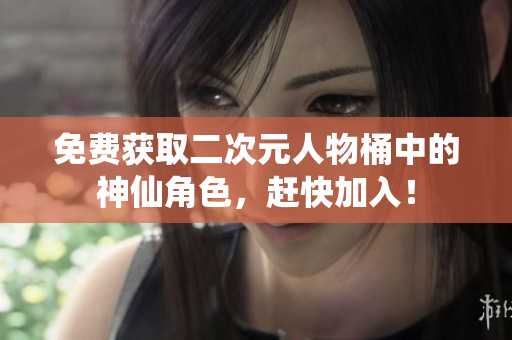 免费获取二次元人物桶中的神仙角色，赶快加入！