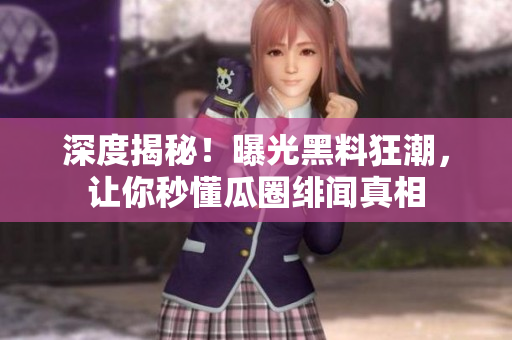 深度揭秘！曝光黑料狂潮，让你秒懂瓜圈绯闻真相