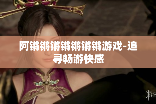 阿锵锵锵锵锵锵锵游戏-追寻畅游快感