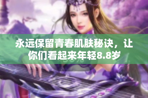永远保留青春肌肤秘诀，让你们看起来年轻8.8岁