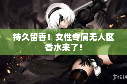 持久留香！女性专属无人区香水来了！