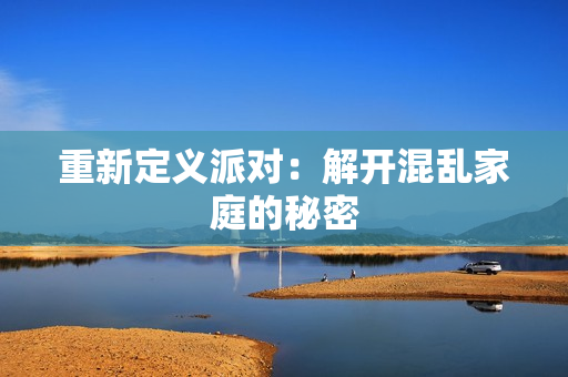 重新定义派对：解开混乱家庭的秘密