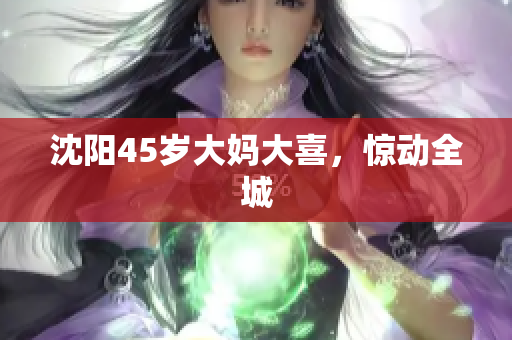 沈阳45岁大妈大喜，惊动全城