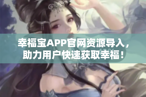 幸福宝APP官网资源导入，助力用户快速获取幸福！