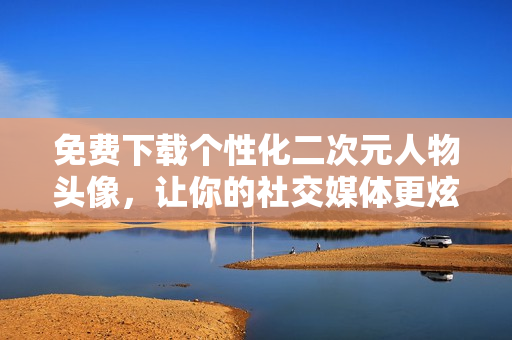 免费下载个性化二次元人物头像，让你的社交媒体更炫酷！