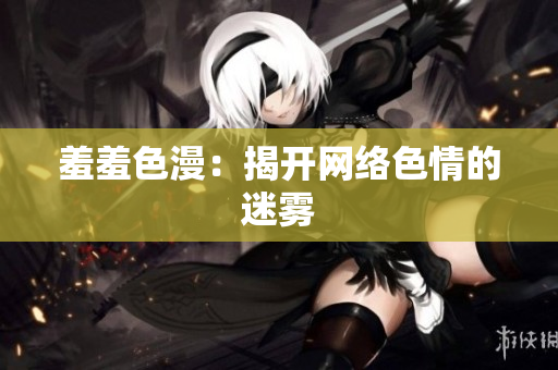 羞羞色漫：揭开网络色情的迷雾