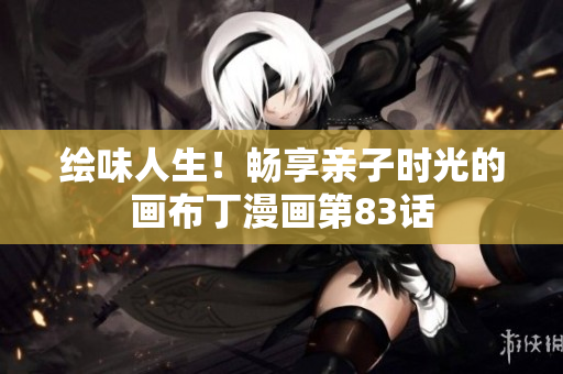 绘味人生！畅享亲子时光的画布丁漫画第83话