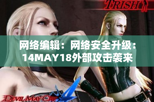网络编辑：网络安全升级：14MAY18外部攻击袭来