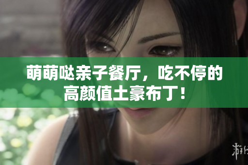 萌萌哒亲子餐厅，吃不停的高颜值土豪布丁！