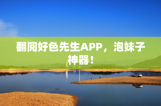 翻阅好色先生APP，泡妹子神器！