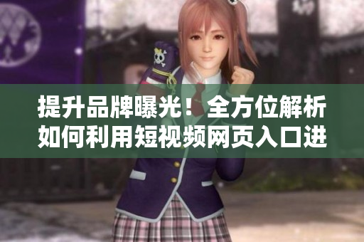 提升品牌曝光！全方位解析如何利用短视频网页入口进行优化